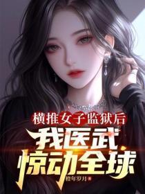横推女子监狱后,我医武惊动全球