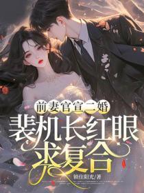 前妻官宣二婚,裴机长红眼求复合